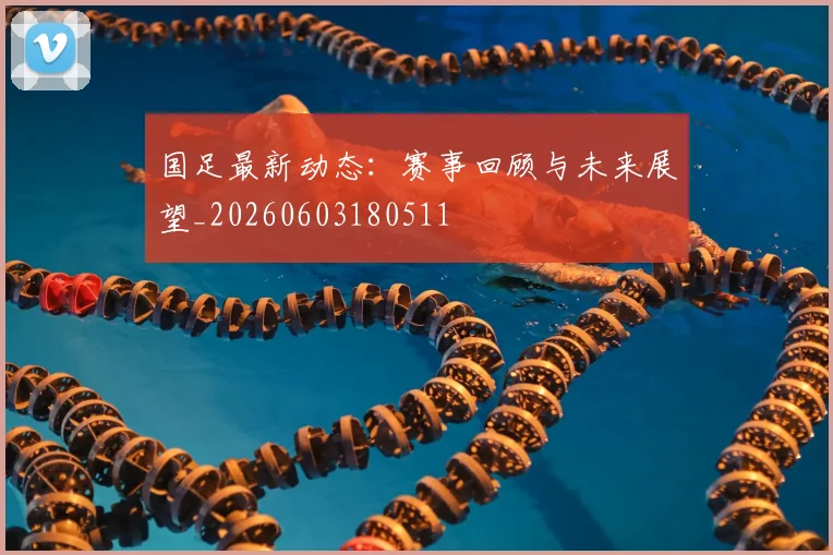 国足最新动态:赛事回顾与未来展望_20260603180511