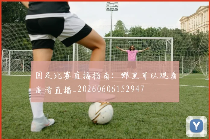 国足比赛直播指南:哪里可以观看高清直播_20260606152947