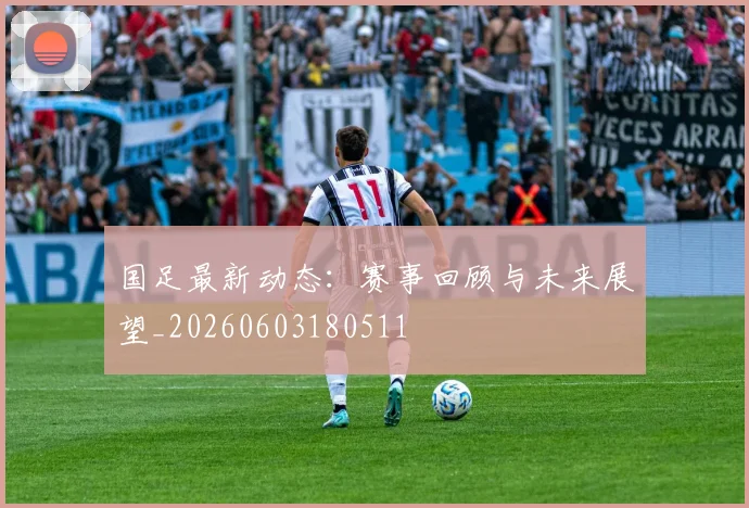 国足最新动态：赛事回顾与未来展望_20260603180511