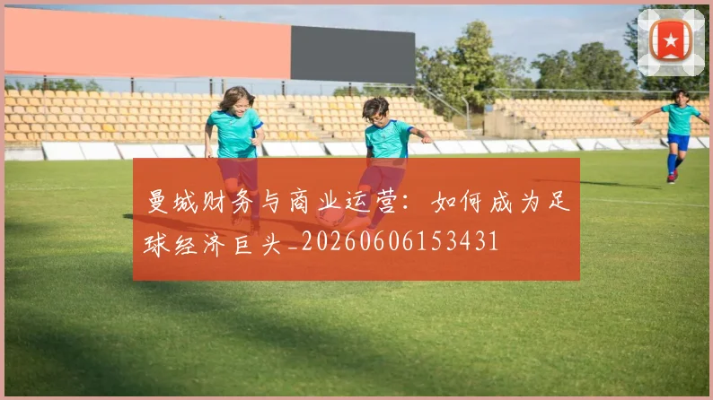 曼城财务与商业运营：如何成为足球经济巨头_20260606153431