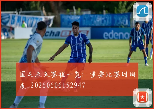 国足未来赛程一览:重要比赛时间表_20260606152947
