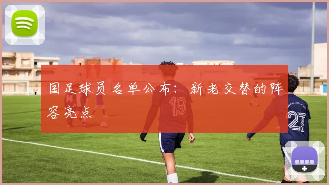 国足球员名单公布：新老交替的阵容亮点